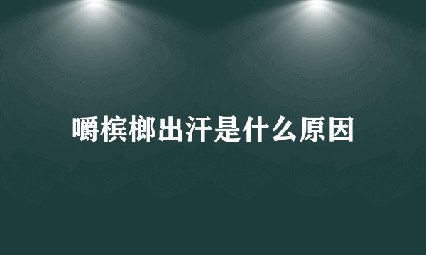嚼槟榔出汗是什么原因