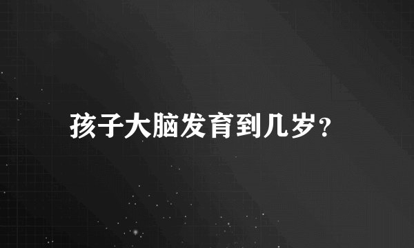 孩子大脑发育到几岁？