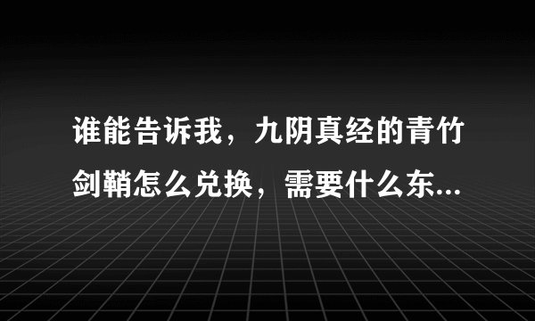 谁能告诉我，九阴真经的青竹剑鞘怎么兑换，需要什么东西?去找那个NPC兑换？