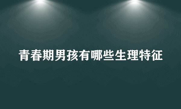 青春期男孩有哪些生理特征