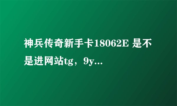 神兵传奇新手卡18062E 是不是进网站tg，9you，com就可以领取啊，急用？