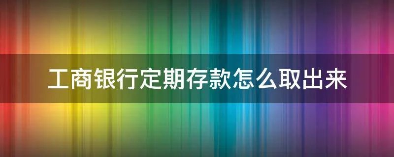 工商银行定期存款怎么取出来