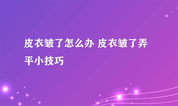 皮衣皱了怎么办 皮衣皱了弄平小技巧