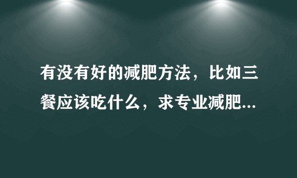 有没有好的减肥方法,比如三餐应该吃什么,求专业减肥医生指点一下