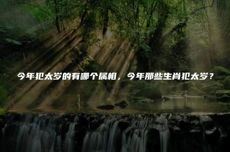 今年犯太岁的有哪个属相,今年那些生肖犯太岁?