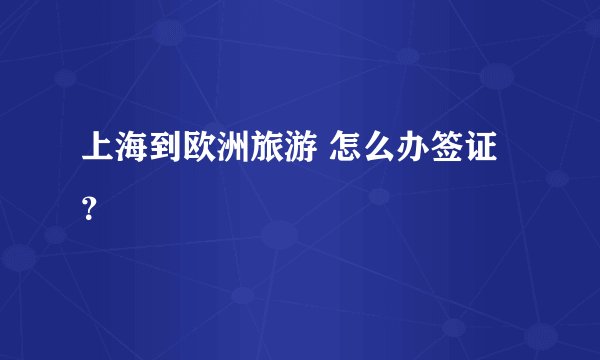 上海到欧洲旅游 怎么办签证？