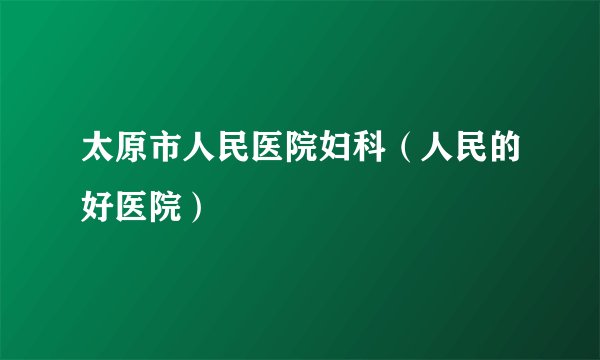 太原市人民医院妇科（人民的好医院）