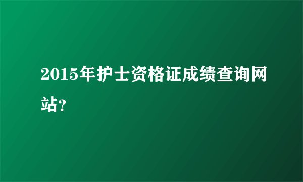 2015年护士资格证成绩查询网站？