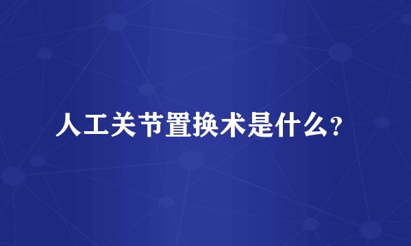 人工关节置换术是什么？