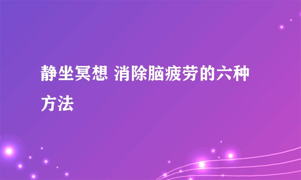 静坐冥想 消除脑疲劳的六种方法