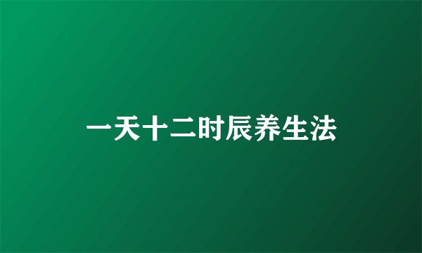 一天十二时辰养生法