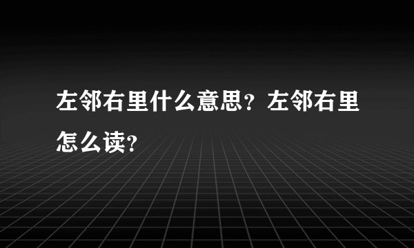 左邻右里什么意思?左邻右里怎么读?