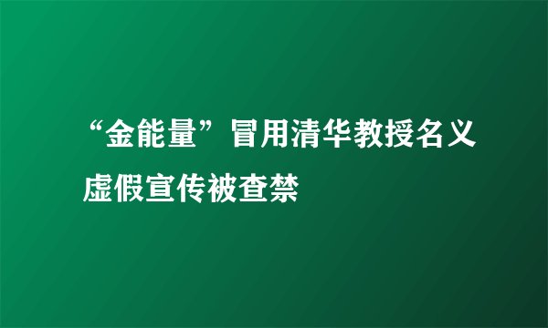 “金能量”冒用清华教授名义 虚假宣传被查禁