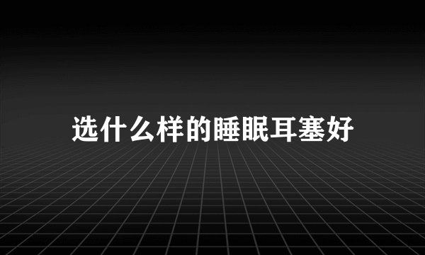选什么样的睡眠耳塞好