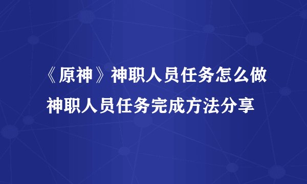 《原神》神职人员任务怎么做 神职人员任务完成方法分享