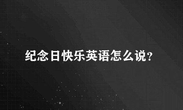 纪念日快乐英语怎么说？
