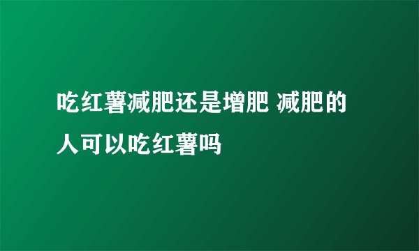 吃红薯减肥还是增肥 减肥的人可以吃红薯吗