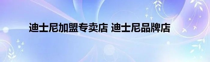 迪士尼加盟专卖店 迪士尼品牌店