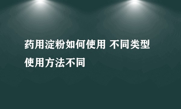 药用淀粉如何使用 不同类型使用方法不同