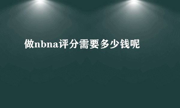 做nbna评分需要多少钱呢