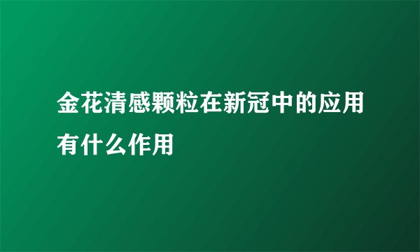金花清感颗粒在新冠中的应用有什么作用