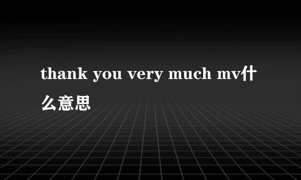 thank you very much mv什么意思