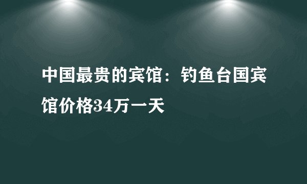 中国最贵的宾馆:钓鱼台国宾馆价格34万一天