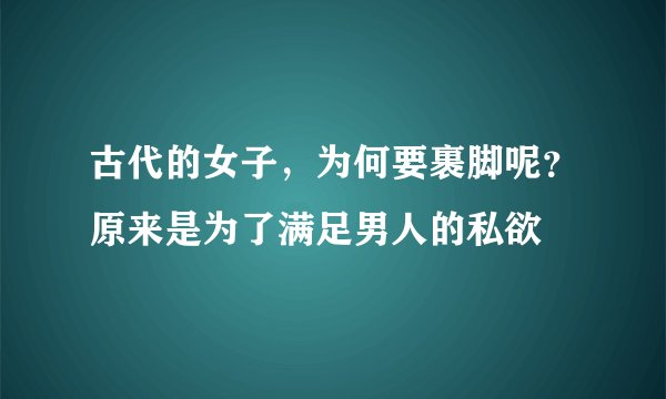 古代的女子，为何要裹脚呢？原来是为了满足男人的私欲