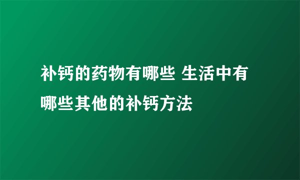 补钙的药物有哪些 生活中有哪些其他的补钙方法