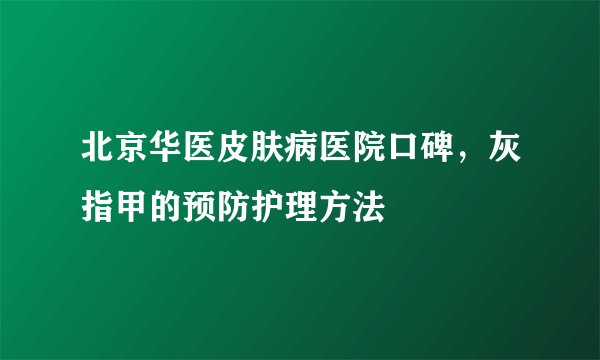 北京华医皮肤病医院口碑，灰指甲的预防护理方法