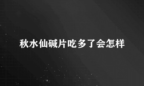 秋水仙碱片吃多了会怎样
