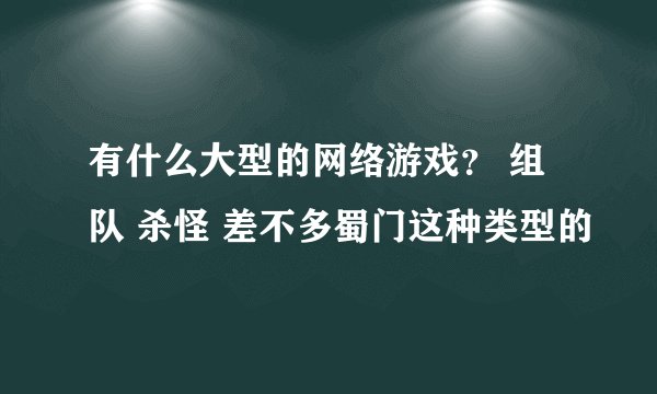有什么大型的网络游戏？ 组队 杀怪 差不多蜀门这种类型的
