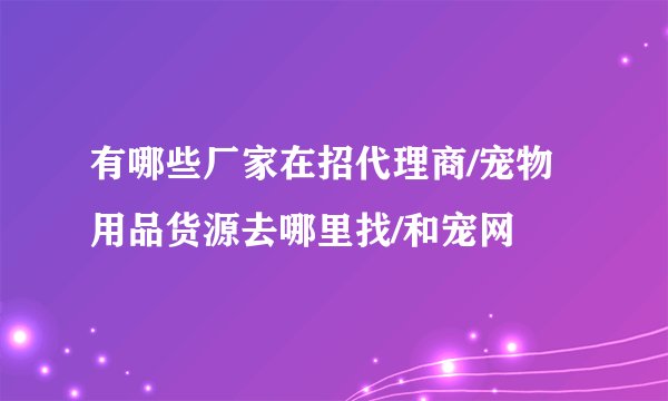 有哪些厂家在招代理商/宠物用品货源去哪里找/和宠网