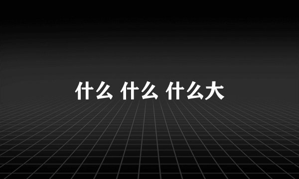 什么 什么 什么大