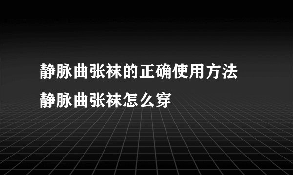 静脉曲张袜的正确使用方法 静脉曲张袜怎么穿