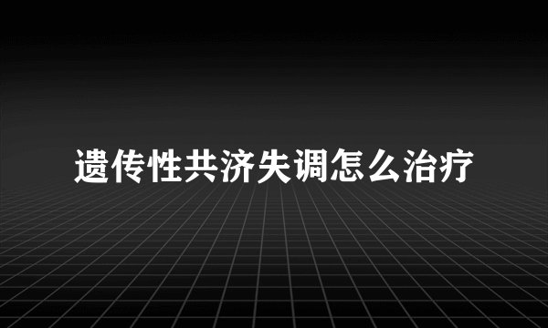 遗传性共济失调怎么治疗