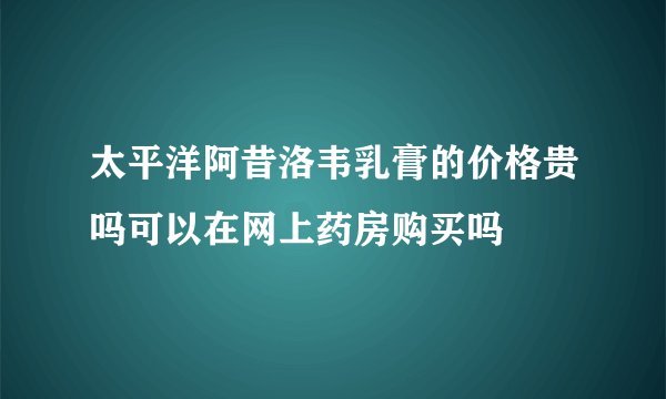 太平洋阿昔洛韦乳膏的价格贵吗可以在网上药房购买吗