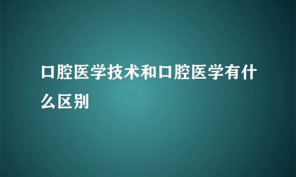 口腔医学技术和口腔医学有什么区别