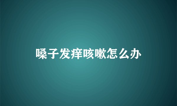 嗓子发痒咳嗽怎么办
