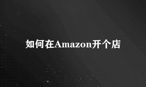 如何在Amazon开个店