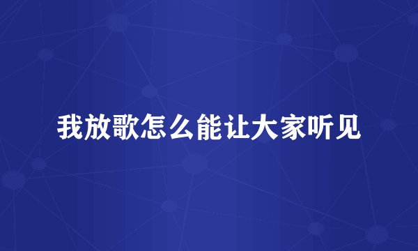 我放歌怎么能让大家听见