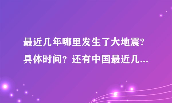最近几年哪里发生了大地震?具体时间?还有中国最近几年有什么大事?具体时间?