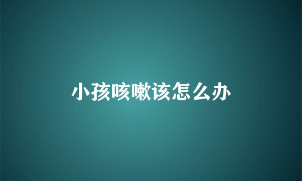 小孩咳嗽该怎么办
