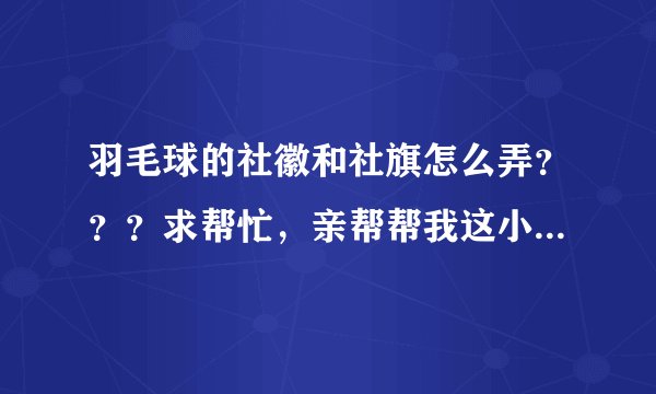 羽毛球的社徽和社旗怎么弄？？？求帮忙，亲帮帮我这小毛孩吧、、、
