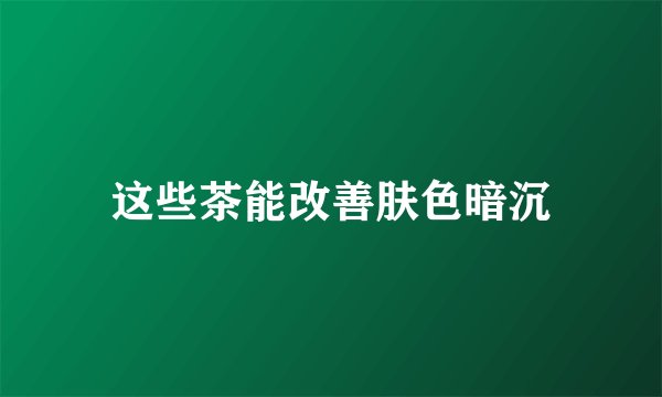 这些茶能改善肤色暗沉