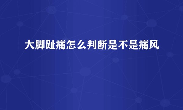 大脚趾痛怎么判断是不是痛风