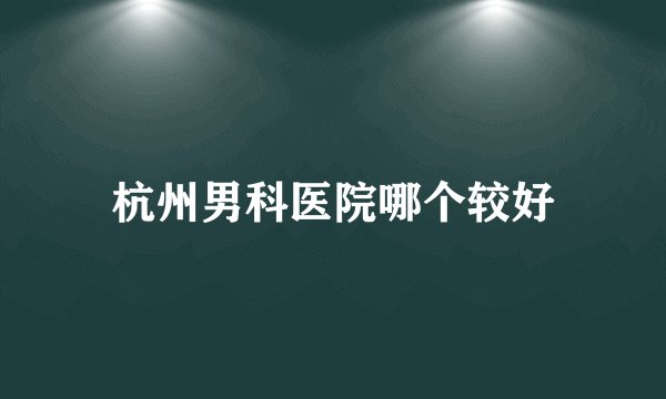 杭州男科医院哪个较好