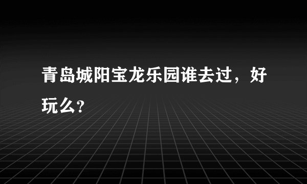 青岛城阳宝龙乐园谁去过，好玩么？
