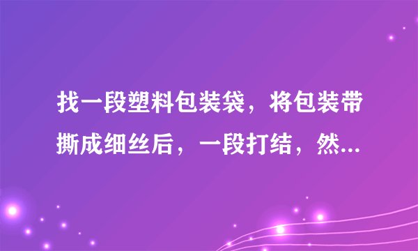 找一段塑料包装袋，将包装带撕成细丝后，一段打结，然后用干燥的手顺着细丝向下捋几下，