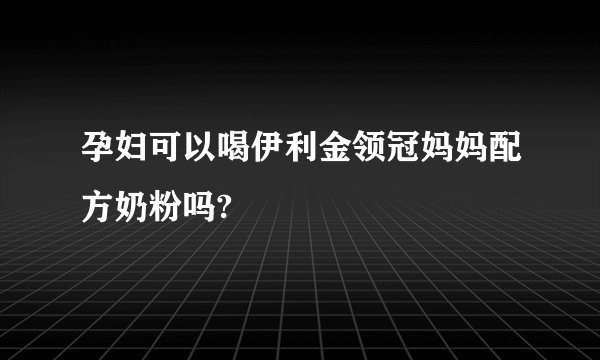 孕妇可以喝伊利金领冠妈妈配方奶粉吗?